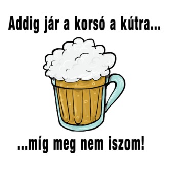 Addig jár a korsó a kútra, míg meg nem iszom! 